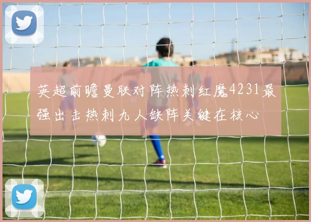 英超前瞻曼联对阵热刺红魔4231最强出击热刺九人缺阵关键在核心